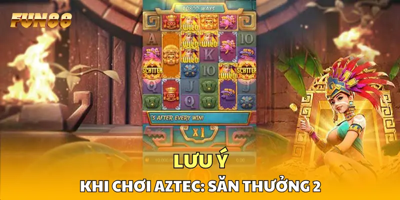Lưu ý khi chơi Aztec: Săn Thưởng 2 Lưu ý khi chơi Aztec: Săn Thưởng 2