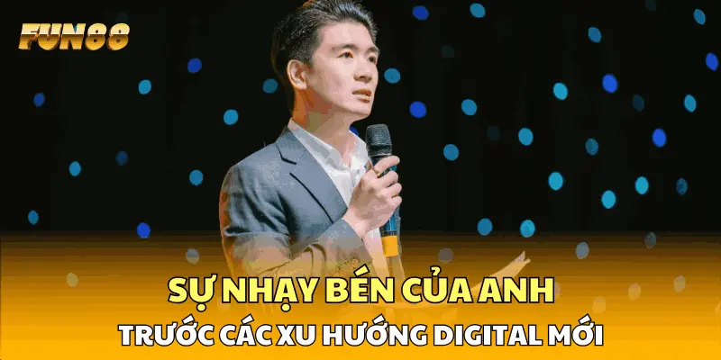 Sự nhạy bén của anh trước các xu hướng Digital mới Sự nhạy bén của anh trước các xu hướng Digital mới